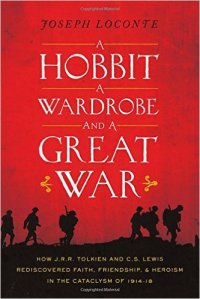 A Hobbit, a Wardrobe, and a Great War: How J.R.R. Tolkien and C.S. Lewis Rediscovered Faith, Friendship, and Heroism in the Cataclysm of 1914-1918