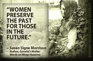 “Women preserve the past for those in the future.”~ Susan Signe MorrisonAuthor, Grendel’s MotherWords on Wings Award Recipient
